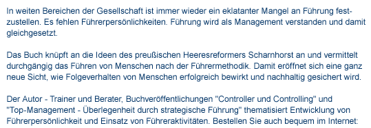 Fhrer und Fhrermethodik, Buchtext In weiten Bereichen der Gesellschaft ist immer wieder ein eklatanter Mangel an FIn weiten Bereichen der Gesellschaft ist immer wieder ein eklatanter Mangel an Fhrung festzustellen. Es fehlen Fhrerpersnlichkeiten. Fhrung wird als Management verstanden und damit gleichgesetzt. Das Buch knpft an die Ideen des preuischen Heeresreformers Scharnhorst an und vermittelt durchgngig das Fhren von Menschen nach der Fhrermethodik. Damit erffnet sich eine ganz neue Sicht, wie Folgeverhalten von Menschen erfolgreich bewirkt und nachhaltig gesichert wird. Der Autor - Trainer und Berater, Buchverffentlichungen "Controller und Controlling" und "Top-Management - berlegenheit durch strategische Fhrung" thematisiert Entwicklung von Fhrerpersnlichkeit und Einsatz von Fhreraktivitten.